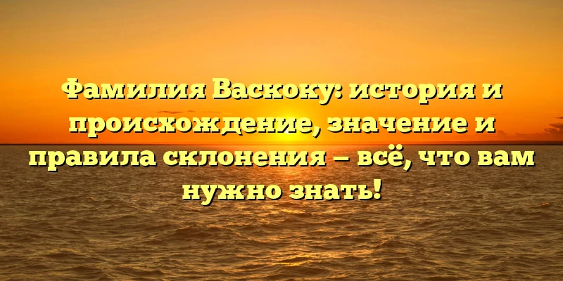 Фамилия Васкоку: история и происхождение, значение и правила склонения — всё, что вам нужно знать! Фамилия Васкоку: история и происхождение, значение и правила склонения — всё, что вам нужно знать!