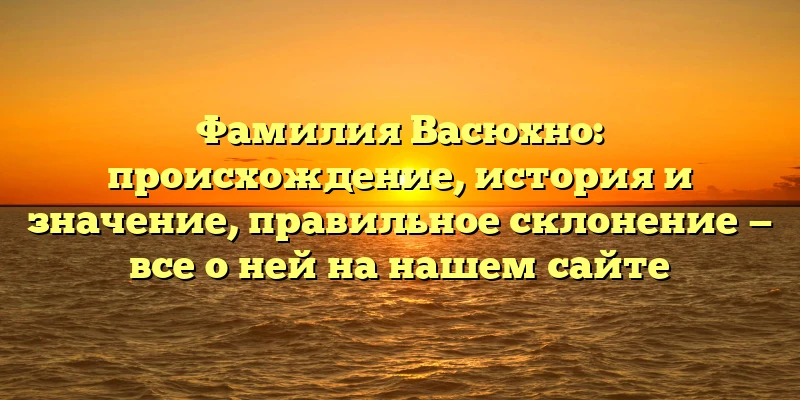Фамилия Васюхно: происхождение, история и значение, правильное склонение — все о ней на нашем сайте Фамилия Васюхно: происхождение, история и значение, правильное склонение — все о ней на нашем сайте