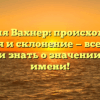 Фамилия Вахнер: происхождение, история и склонение — все, что вы хотели знать о значении этого имени!