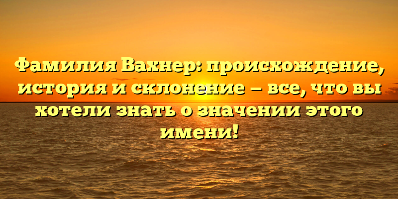 Фамилия Вахнер: происхождение, история и склонение — все, что вы хотели знать о значении этого имени!