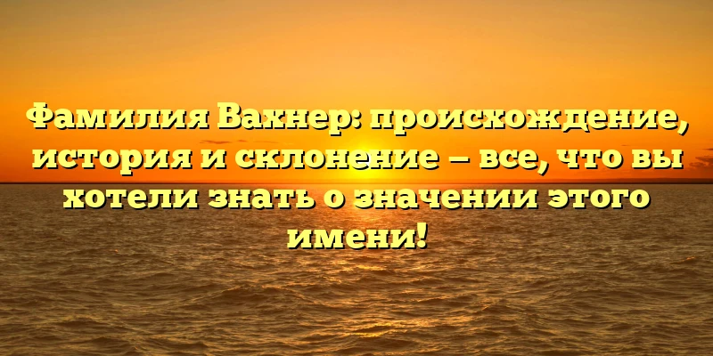 Фамилия Вахнер: происхождение, история и склонение — все, что вы хотели знать о значении этого имени! Фамилия Вахнер: происхождение, история и склонение — все, что вы хотели знать о значении этого имени!
