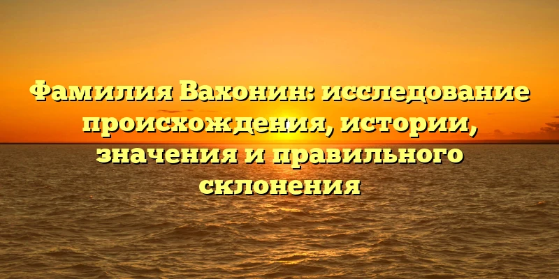 Фамилия Вахонин: исследование происхождения, истории, значения и правильного склонения Фамилия Вахонин: исследование происхождения, истории, значения и правильного склонения