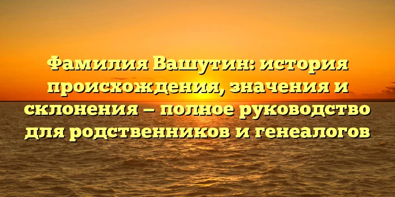 Фамилия Вашутин: история происхождения, значения и склонения — полное руководство для родственников и генеалогов Фамилия Вашутин: история происхождения, значения и склонения — полное руководство для родственников и генеалогов