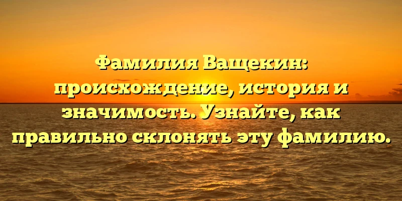 Фамилия Ващекин: происхождение, история и значимость. Узнайте, как правильно склонять эту фамилию. Фамилия Ващекин: происхождение, история и значимость. Узнайте, как правильно склонять эту фамилию.