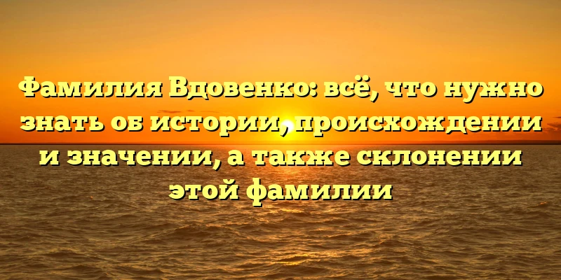 Фамилия Вдовенко: всё, что нужно знать об истории, происхождении и значении, а также склонении этой фамилии Фамилия Вдовенко: всё, что нужно знать об истории, происхождении и значении, а также склонении этой фамилии