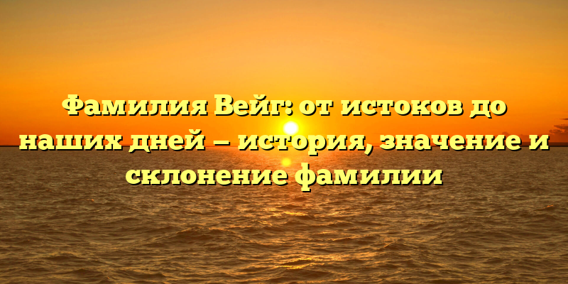 Фамилия Вейг: от истоков до наших дней — история, значение и склонение фамилии