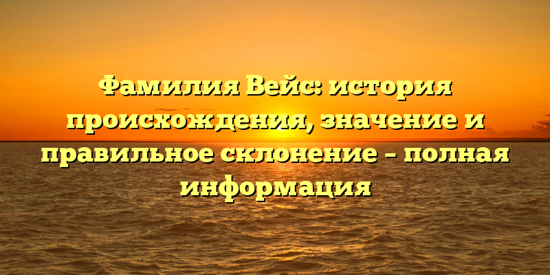 Фамилия Вейс: история происхождения, значение и правильное склонение – полная информация