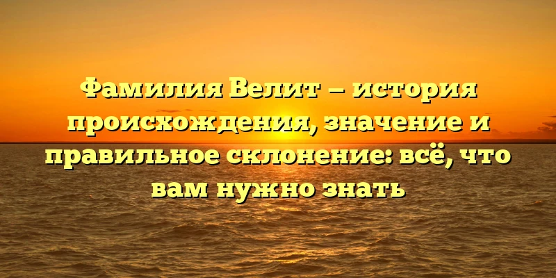 Фамилия Велит — история происхождения, значение и правильное склонение: всё, что вам нужно знать
