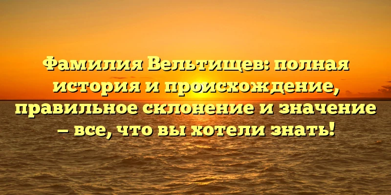 Фамилия Вельтищев: полная история и происхождение, правильное склонение и значение — все, что вы хотели знать! Фамилия Вельтищев: полная история и происхождение, правильное склонение и значение — все, что вы хотели знать!