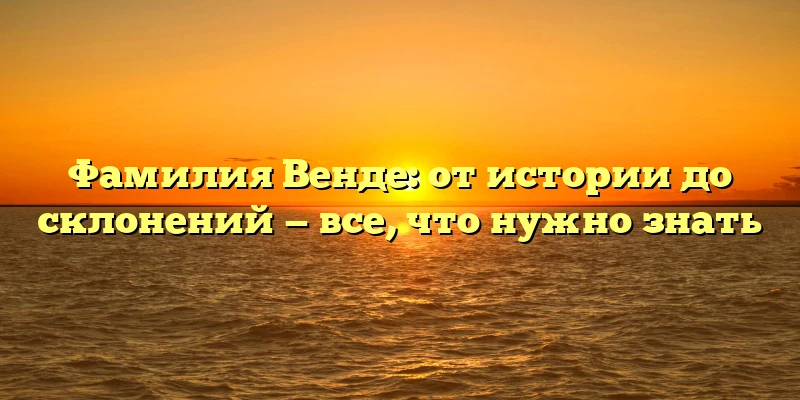 Фамилия Венде: от истории до склонений — все, что нужно знать