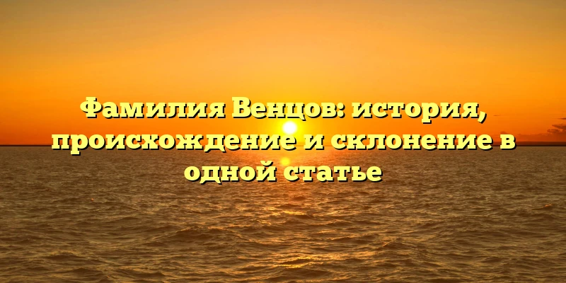 Фамилия Венцов: история, происхождение и склонение в одной статье Фамилия Венцов: история, происхождение и склонение в одной статье