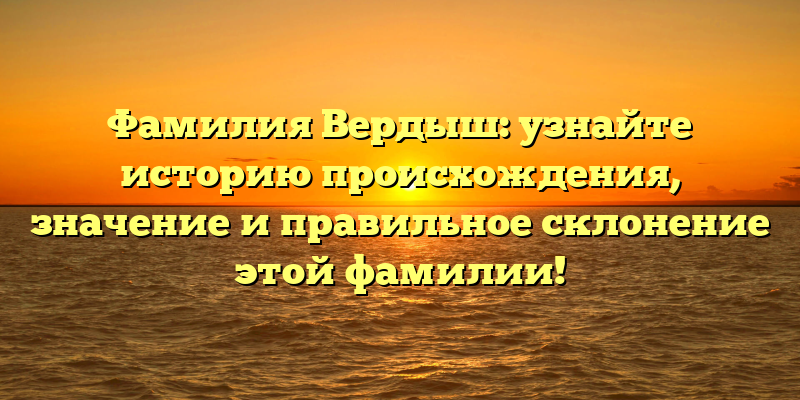 Фамилия Вердыш: узнайте историю происхождения, значение и правильное склонение этой фамилии!