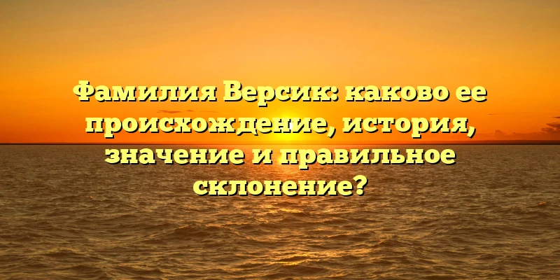 Фамилия Версик: каково ее происхождение, история, значение и правильное склонение? Фамилия Версик: каково ее происхождение, история, значение и правильное склонение?