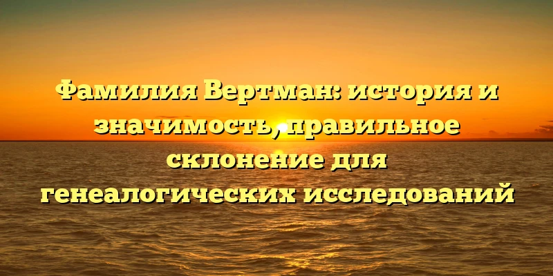 Фамилия Вертман: история и значимость, правильное склонение для генеалогических исследований Фамилия Вертман: история и значимость, правильное склонение для генеалогических исследований