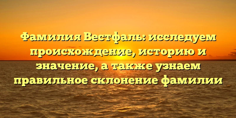 Фамилия Вестфаль: исследуем происхождение, историю и значение, а также узнаем правильное склонение фамилии Фамилия Вестфаль: исследуем происхождение, историю и значение, а также узнаем правильное склонение фамилии