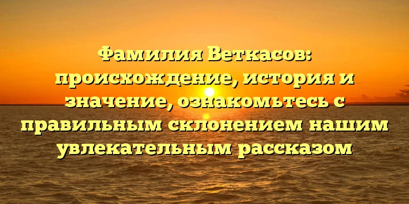 Фамилия Веткасов: происхождение, история и значение, ознакомьтесь с правильным склонением нашим увлекательным рассказом Фамилия Веткасов: происхождение, история и значение, ознакомьтесь с правильным склонением нашим увлекательным рассказом
