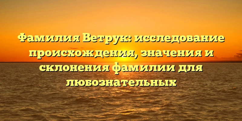 Фамилия Ветрук: исследование происхождения, значения и склонения фамилии для любознательных Фамилия Ветрук: исследование происхождения, значения и склонения фамилии для любознательных