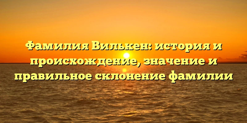 Фамилия Вилькен: история и происхождение, значение и правильное склонение фамилии Фамилия Вилькен: история и происхождение, значение и правильное склонение фамилии