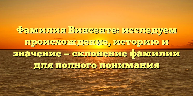 Фамилия Винсенте: исследуем происхождение, историю и значение — склонение фамилии для полного понимания Фамилия Винсенте: исследуем происхождение, историю и значение — склонение фамилии для полного понимания