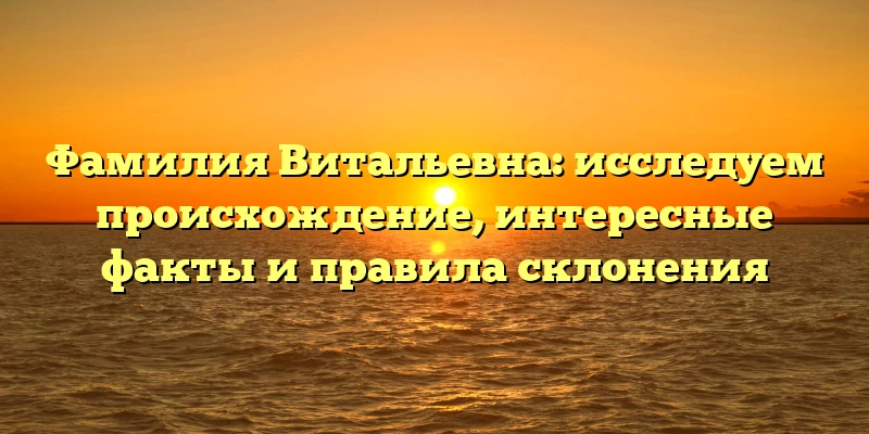 Фамилия Витальевна: исследуем происхождение, интересные факты и правила склонения Фамилия Витальевна: исследуем происхождение, интересные факты и правила склонения
