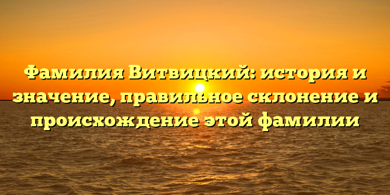 Фамилия Витвицкий: история и значение, правильное склонение и происхождение этой фамилии