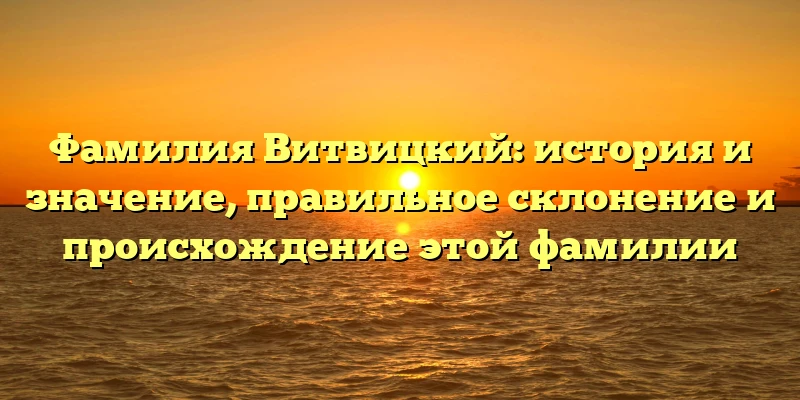 Фамилия Витвицкий: история и значение, правильное склонение и происхождение этой фамилии