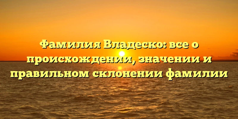 Фамилия Владеско: все о происхождении, значении и правильном склонении фамилии Фамилия Владеско: все о происхождении, значении и правильном склонении фамилии