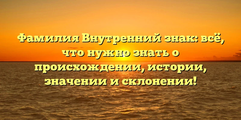 Фамилия Внутренний знак: всё, что нужно знать о происхождении, истории, значении и склонении! Фамилия Внутренний знак: всё, что нужно знать о происхождении, истории, значении и склонении!