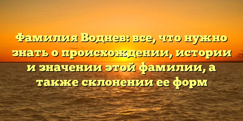 Фамилия Воднев: все, что нужно знать о происхождении, истории и значении этой фамилии, а также склонении ее форм Фамилия Воднев: все, что нужно знать о происхождении, истории и значении этой фамилии, а также склонении ее форм