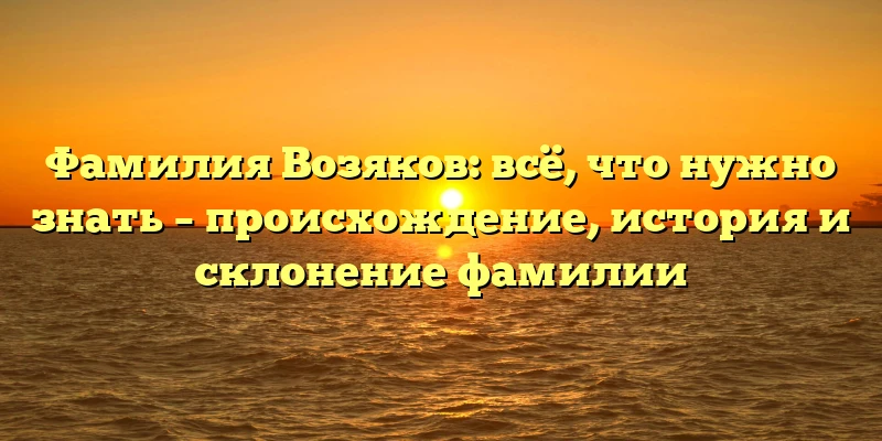 Фамилия Возяков: всё, что нужно знать – происхождение, история и склонение фамилии Фамилия Возяков: всё, что нужно знать – происхождение, история и склонение фамилии