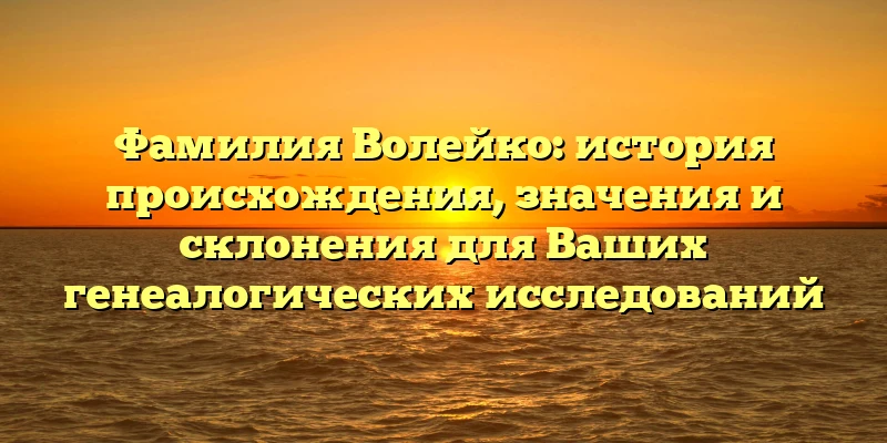 Фамилия Волейко: история происхождения, значения и склонения для Ваших генеалогических исследований Фамилия Волейко: история происхождения, значения и склонения для Ваших генеалогических исследований