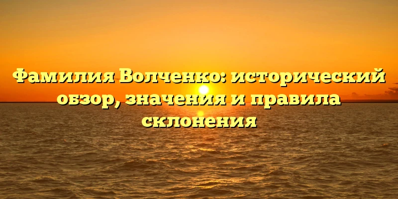 Фамилия Волченко: исторический обзор, значения и правила склонения Фамилия Волченко: исторический обзор, значения и правила склонения