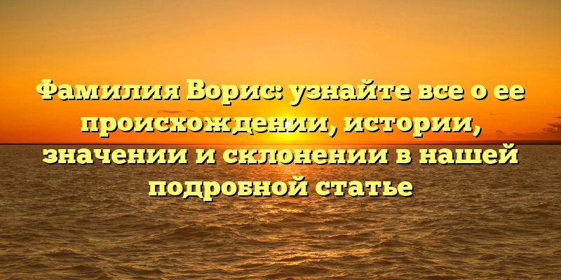 Фамилия Ворис: узнайте все о ее происхождении, истории, значении и склонении в нашей подробной статье