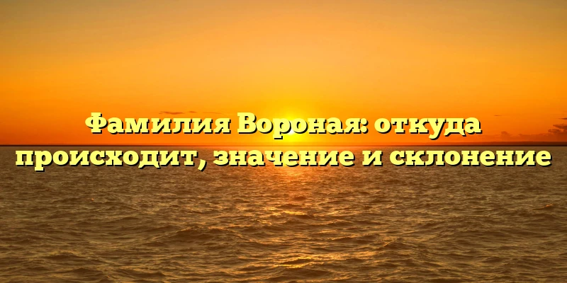 Фамилия Вороная: откуда происходит, значение и склонение