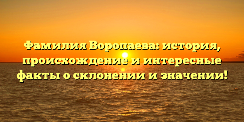 Фамилия Воропаева: история, происхождение и интересные факты о склонении и значении!