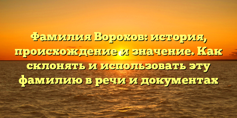 Фамилия Ворохов: история, происхождение и значение. Как склонять и использовать эту фамилию в речи и документах