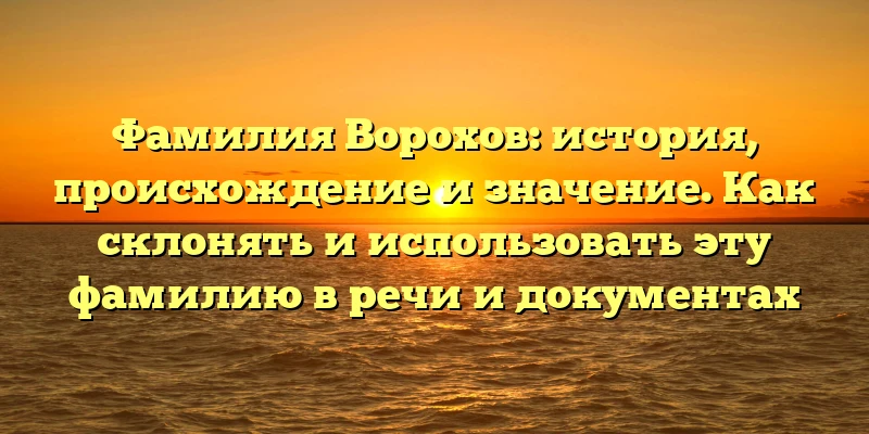 Фамилия Ворохов: история, происхождение и значение. Как склонять и использовать эту фамилию в речи и документах Фамилия Ворохов: история, происхождение и значение. Как склонять и использовать эту фамилию в речи и документах