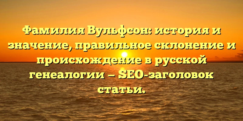 Фамилия Вульфсон: история и значение, правильное склонение и происхождение в русской генеалогии — SEO-заголовок статьи.