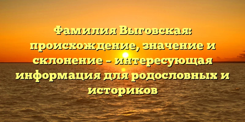 Фамилия Выговская: происхождение, значение и склонение – интересующая информация для родословных и историков Фамилия Выговская: происхождение, значение и склонение – интересующая информация для родословных и историков