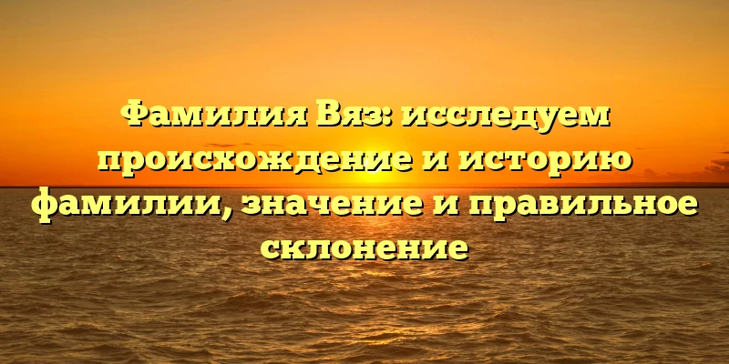 Фамилия Вяз: исследуем происхождение и историю фамилии, значение и правильное склонение Фамилия Вяз: исследуем происхождение и историю фамилии, значение и правильное склонение