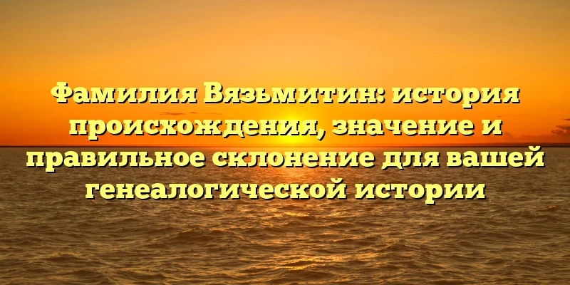Фамилия Вязьмитин: история происхождения, значение и правильное склонение для вашей генеалогической истории Фамилия Вязьмитин: история происхождения, значение и правильное склонение для вашей генеалогической истории