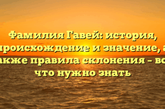 Фамилия Гавей: история, происхождение и значение, а также правила склонения – все, что нужно знать