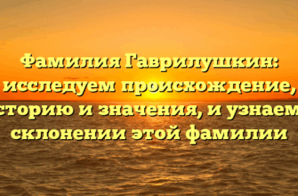 Фамилия Гаврилушкин: исследуем происхождение, историю и значения, и узнаем о склонении этой фамилии