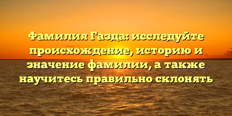 Фамилия Газда: исследуйте происхождение, историю и значение фамилии, а также научитесь правильно склонять