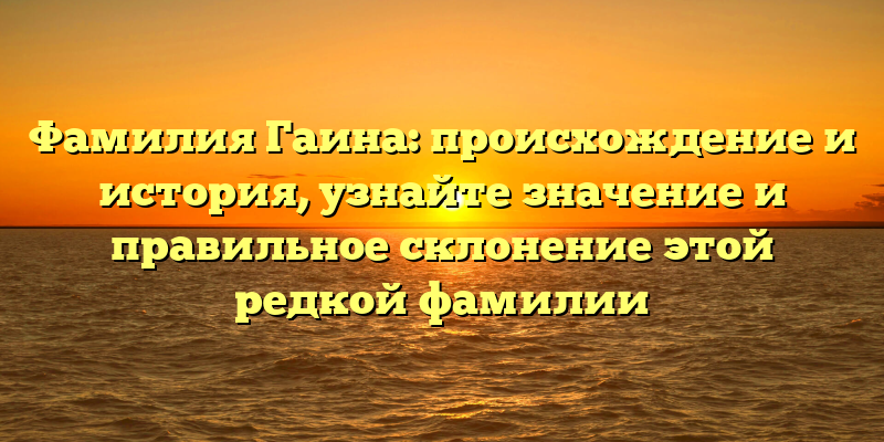 Фамилия Гаина: происхождение и история, узнайте значение и правильное склонение этой редкой фамилии
