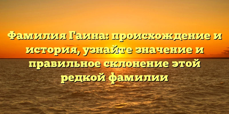 Фамилия Гаина: происхождение и история, узнайте значение и правильное склонение этой редкой фамилии Фамилия Гаина: происхождение и история, узнайте значение и правильное склонение этой редкой фамилии