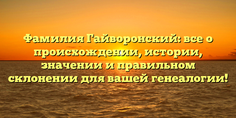 Фамилия Гайворонский: все о происхождении, истории, значении и правильном склонении для вашей генеалогии!