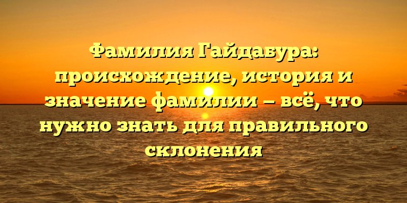 Фамилия Гайдабура: происхождение, история и значение фамилии — всё, что нужно знать для правильного склонения