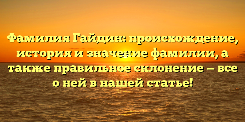 Фамилия Гайдин: происхождение, история и значение фамилии, а также правильное склонение — все о ней в нашей статье!