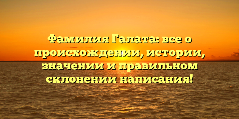 Фамилия Галата: все о происхождении, истории, значении и правильном склонении написания!